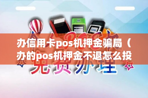 办信用卡pos机押金骗局（办的pos机押金不退怎么投诉）