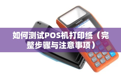 如何测试POS机打印纸（完整步骤与注意事项）