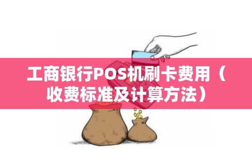工商银行POS机刷卡费用（收费标准及计算方法）