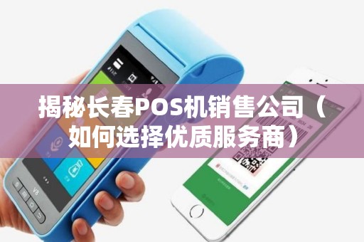 揭秘长春POS机销售公司（如何选择优质服务商）