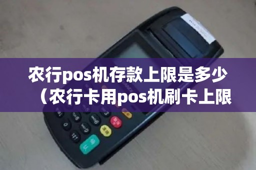 农行pos机存款上限是多少（农行卡用pos机刷卡上限）