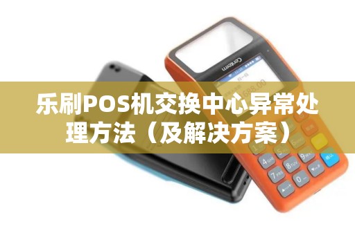 乐刷POS机交换中心异常处理方法（及解决方案）