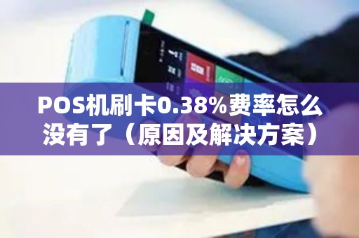 POS机刷卡0.38%费率怎么没有了（原因及解决方案）