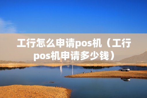 工行怎么申请pos机（工行pos机申请多少钱）