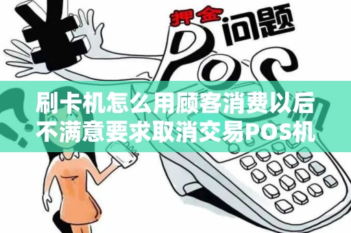 刷卡机怎么用顾客消费以后不满意要求取消交易POS机怎么才能取消...