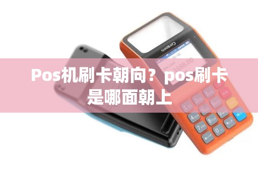 Pos机刷卡朝向？pos刷卡是哪面朝上