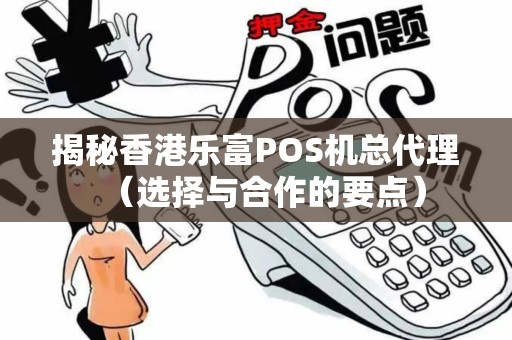 揭秘香港乐富POS机总代理（选择与合作的要点）
