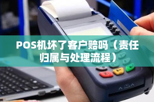 POS机坏了客户赔吗（责任归属与处理流程）