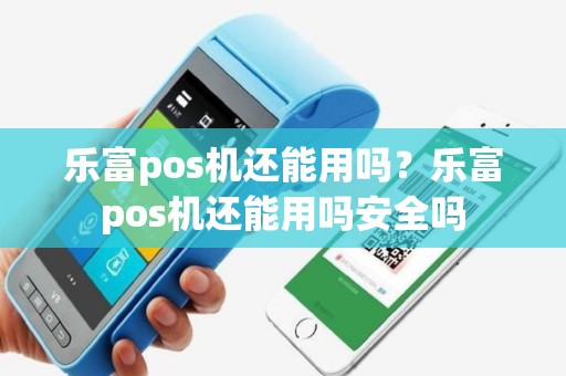 乐富pos机还能用吗？乐富pos机还能用吗安全吗