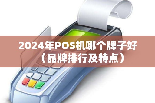 2024年POS机哪个牌子好（品牌排行及特点）