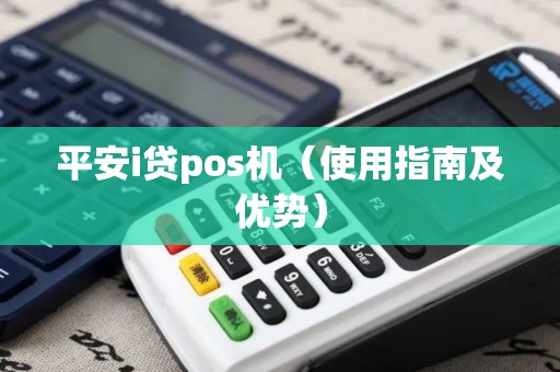 平安i贷pos机（使用指南及优势）