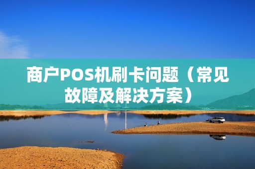 商户POS机刷卡问题（常见故障及解决方案）
