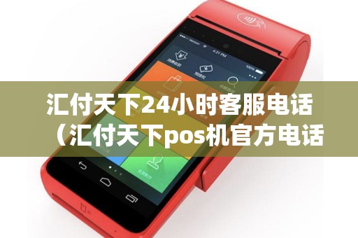 汇付天下24小时客服电话（汇付天下pos机官方电话多少）