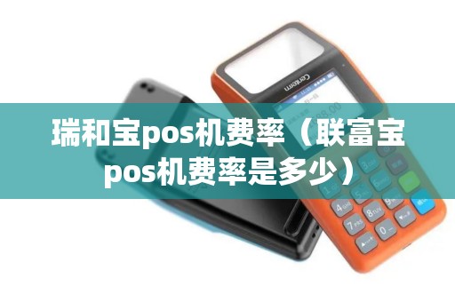 瑞和宝pos机费率（联富宝pos机费率是多少）