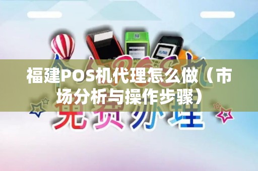 福建POS机代理怎么做（市场分析与操作步骤）