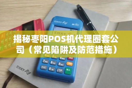 揭秘枣阳POS机代理圈套公司（常见陷阱及防范措施）