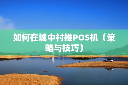 如何在城中村推POS机（策略与技巧）