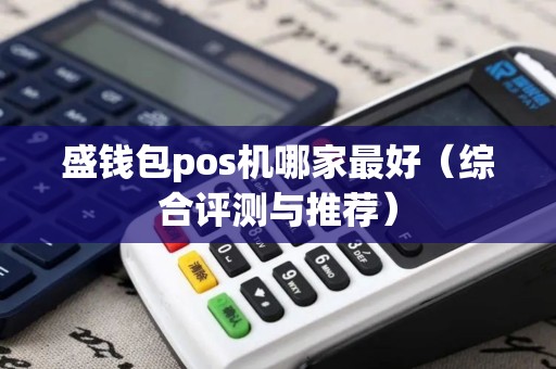 盛钱包pos机哪家最好（综合评测与推荐）