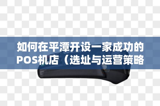 如何在平潭开设一家成功的POS机店（选址与运营策略）