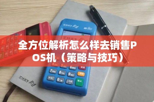 全方位解析怎么样去销售POS机（策略与技巧）