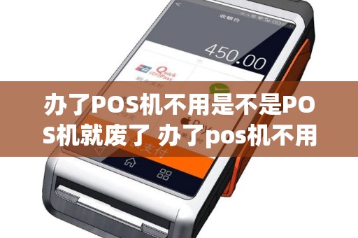 办了POS机不用是不是POS机就废了 办了pos机不用有影响吗