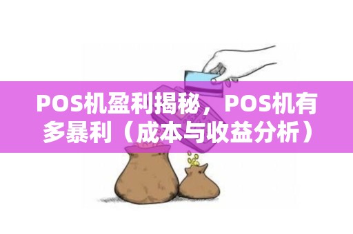 POS机盈利揭秘，POS机有多暴利（成本与收益分析）