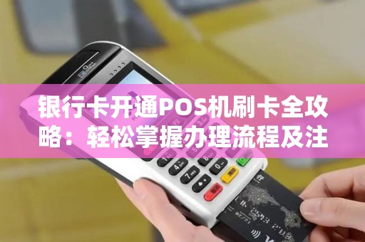 银行卡开通POS机刷卡全攻略：轻松掌握办理流程及注意事项