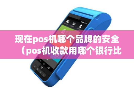 现在pos机哪个品牌的安全（pos机收款用哪个银行比较好）