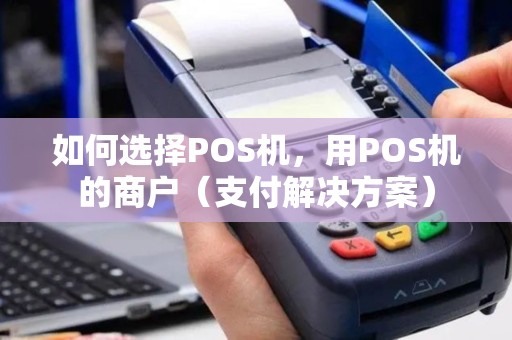 如何选择POS机，用POS机的商户（支付解决方案）