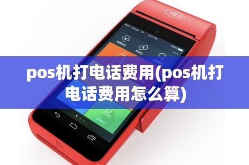 pos机打电话费用(pos机打电话费用怎么算)