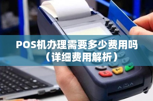 POS机办理需要多少费用吗（详细费用解析）