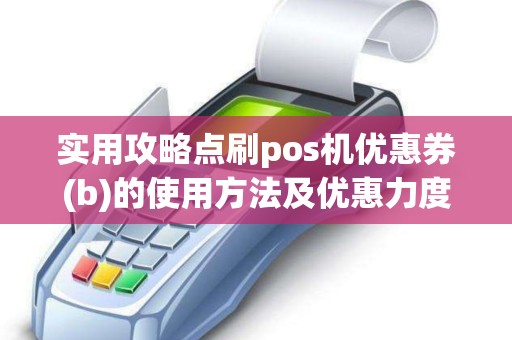 实用攻略点刷pos机优惠券(b)的使用方法及优惠力度解析