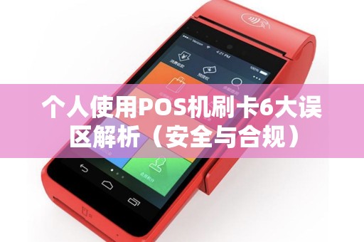 个人使用POS机刷卡6大误区解析（安全与合规）