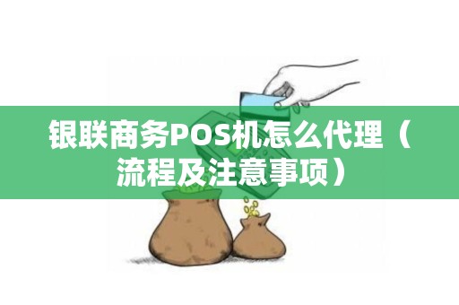 银联商务POS机怎么代理（流程及注意事项）