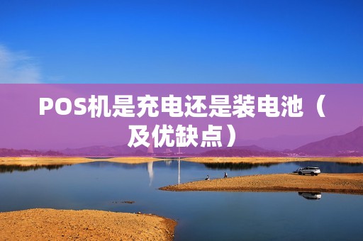POS机是充电还是装电池（及优缺点）