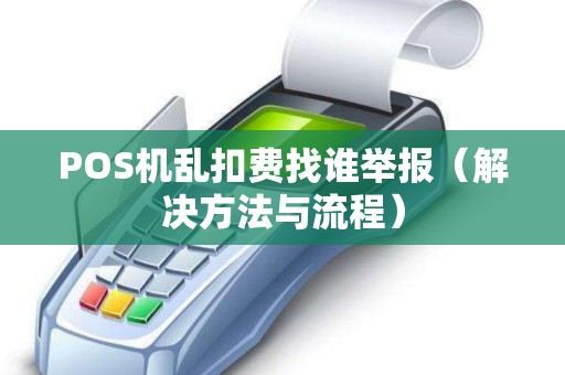 POS机乱扣费找谁举报（解决方法与流程）