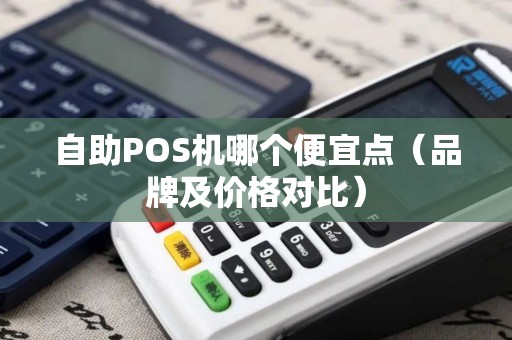 自助POS机哪个便宜点（品牌及价格对比）