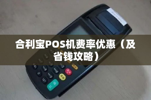 合利宝POS机费率优惠（及省钱攻略）