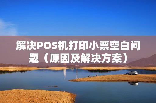 解决POS机打印小票空白问题（原因及解决方案）
