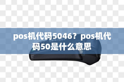 pos机代码5046？pos机代码50是什么意思