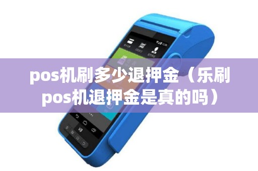 pos机刷多少退押金（乐刷pos机退押金是真的吗）
