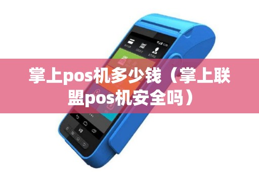 掌上pos机多少钱（掌上联盟pos机安全吗）