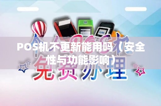 POS机不更新能用吗（安全性与功能影响）
