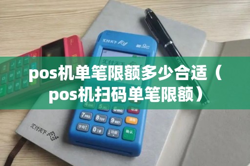 pos机单笔限额多少合适（pos机扫码单笔限额）