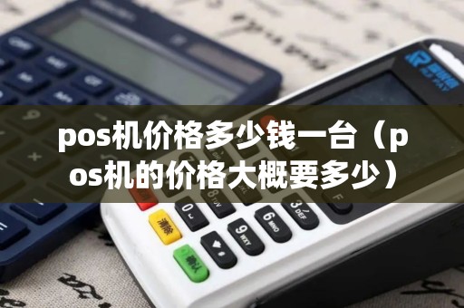 pos机价格多少钱一台（pos机的价格大概要多少）