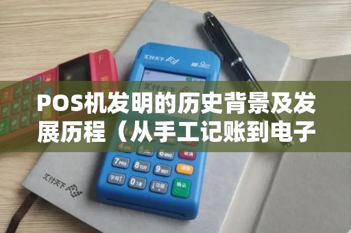POS机发明的历史背景及发展历程（从手工记账到电子支付）
