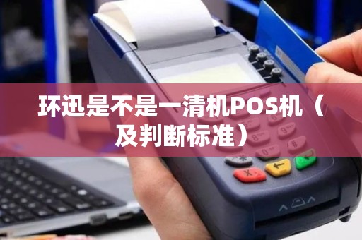 环迅是不是一清机POS机（及判断标准）