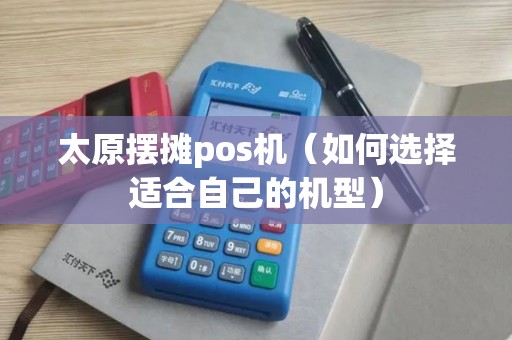太原摆摊pos机（如何选择适合自己的机型）