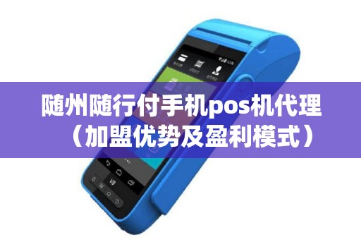 随州随行付手机pos机代理（加盟优势及盈利模式）