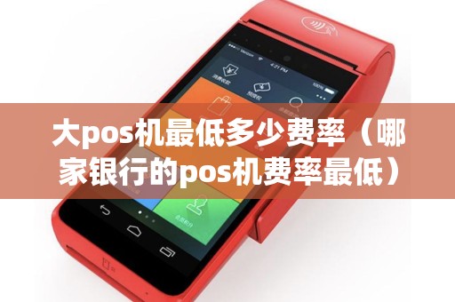 大pos机最低多少费率（哪家银行的pos机费率最低）